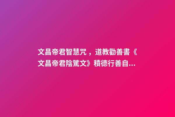 文昌帝君智慧咒，道教勸善書《文昌帝君陰騭文》積德行善自有天應(yīng)